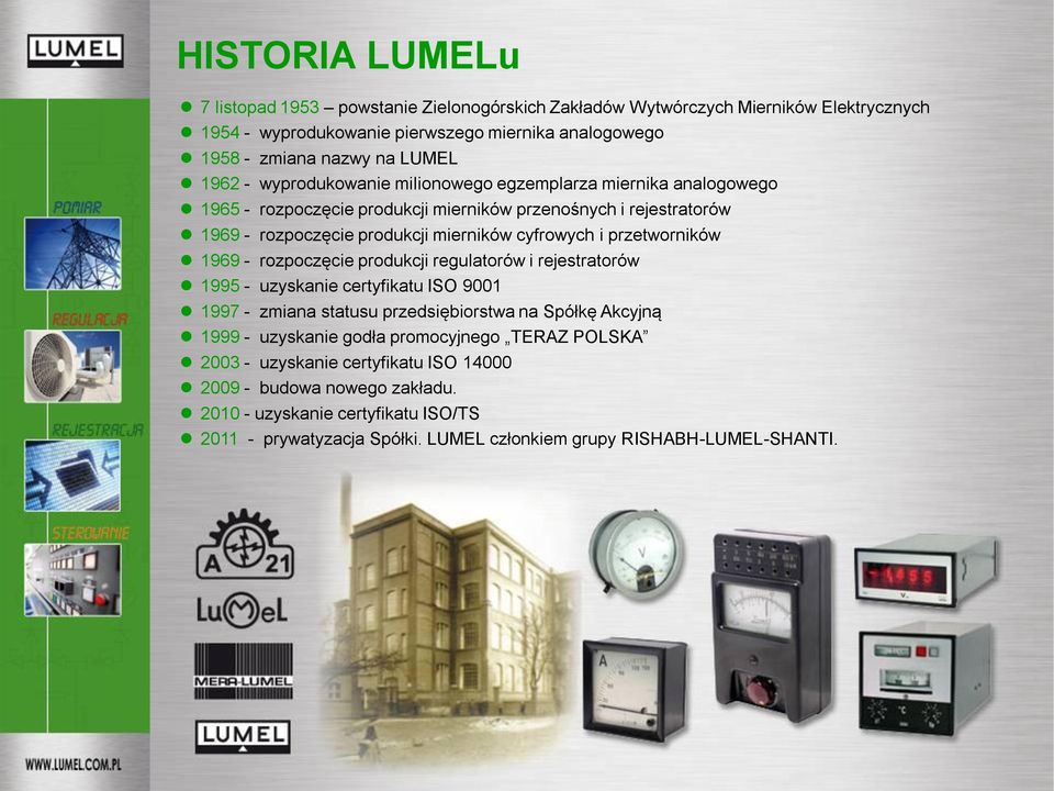 przetworników 1969 - rozpoczęcie produkcji regulatorów i rejestratorów 1995 - uzyskanie certyfikatu ISO 9001 1997 - zmiana statusu przedsiębiorstwa na Spółkę Akcyjną 1999 - uzyskanie godła