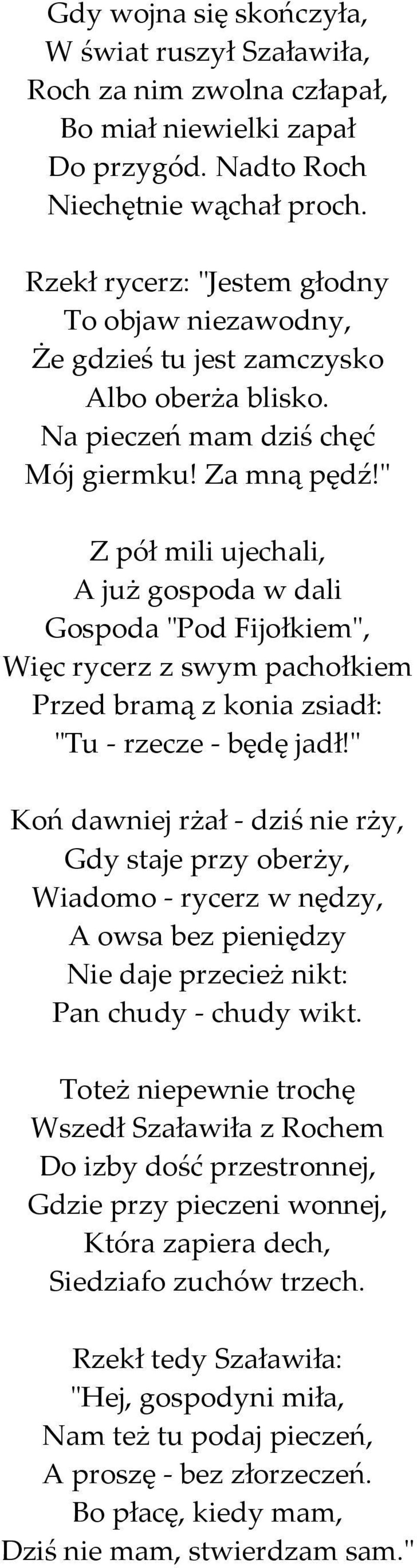 " Z pół mili ujechali, A już gospoda w dali Gospoda "Pod Fijołkiem", Więc rycerz z swym pachołkiem Przed bramą z konia zsiadł: "Tu - rzecze - będę jadł!