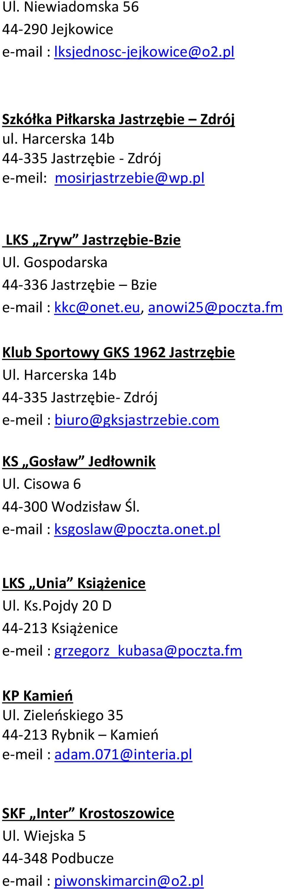 Harcerska 14b 44-335 Jastrzębie- Zdrój e-meil : biuro@gksjastrzebie.com KS Gosław Jedłownik Ul. Cisowa 6 44-300 Wodzisław Śl. e-mail : ksgoslaw@poczta.onet.pl LKS Unia Książenice Ul.