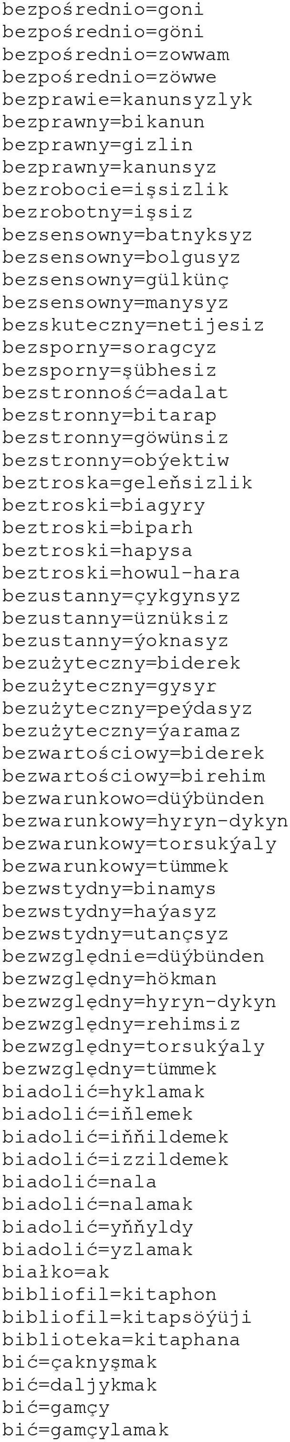 bezstronny=göwünsiz bezstronny=obýektiw beztroska=geleňsizlik beztroski=biagyry beztroski=biparh beztroski=hapysa beztroski=howul-hara bezustanny=çykgynsyz bezustanny=üznüksiz bezustanny=ýoknasyz