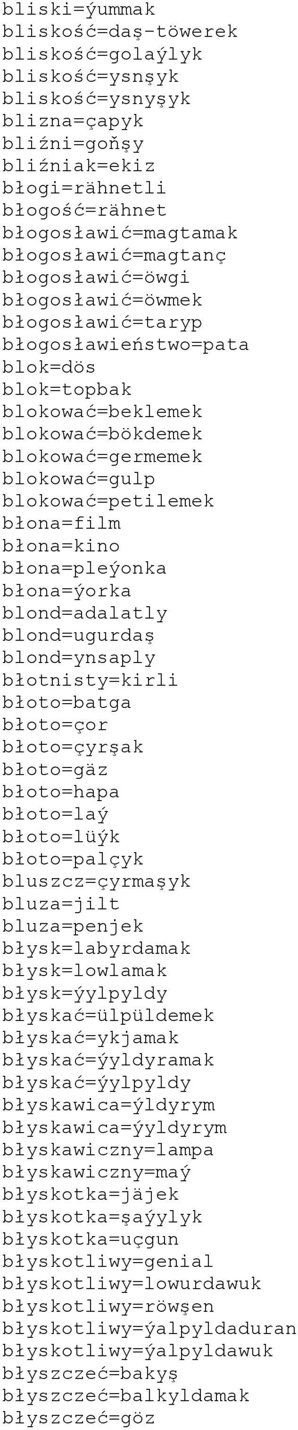 błona=kino błona=pleýonka błona=ýorka blond=adalatly blond=ugurdaş blond=ynsaply błotnisty=kirli błoto=batga błoto=çor błoto=çyrşak błoto=gäz błoto=hapa błoto=laý błoto=lüýk błoto=palçyk