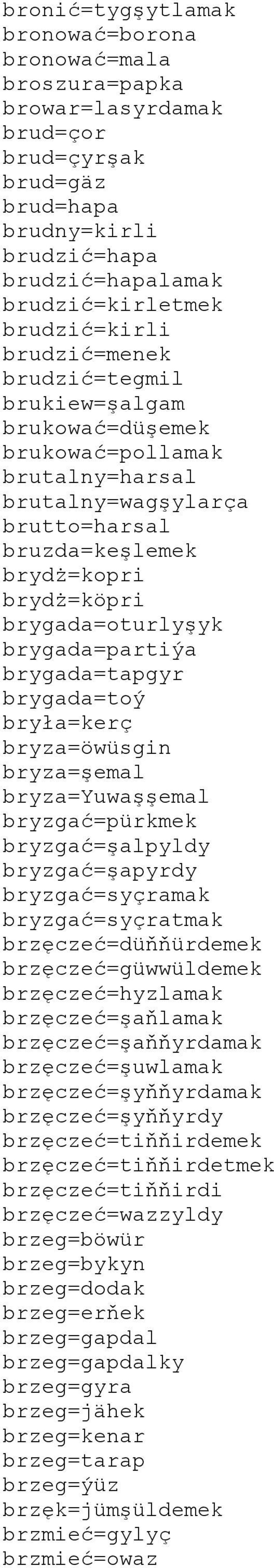 brygada=partiýa brygada=tapgyr brygada=toý bryła=kerç bryza=öwüsgin bryza=şemal bryza=yuwaşşemal bryzgać=pürkmek bryzgać=şalpyldy bryzgać=şapyrdy bryzgać=syçramak bryzgać=syçratmak