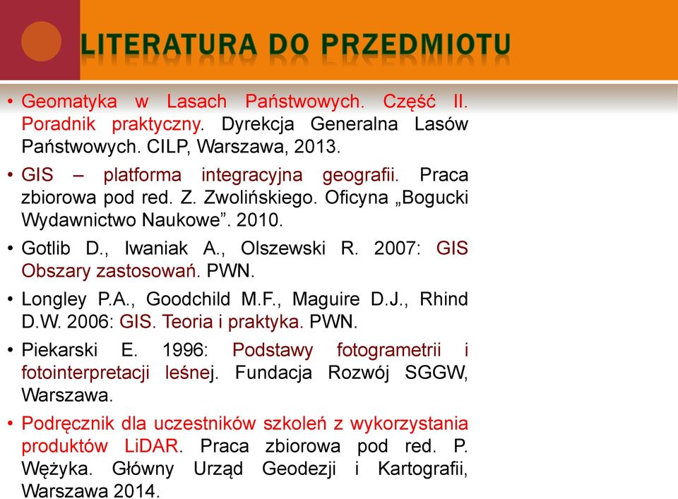 A., Goodchild M.F., Maguire D.J., Rhind D.W. 2006: GIS. Teoria i praktyka. PWN. Piekarski E. 1996: Podstawy fotogrametrii i fotointerpretacji leśnej.