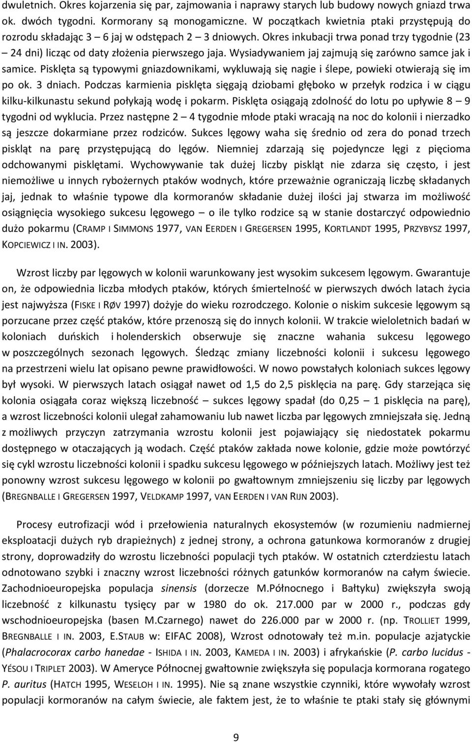 Wysiadywaniem jaj zajmują się zarówno samce jak i samice. Pisklęta są typowymi gniazdownikami, wykluwają się nagie i ślepe, powieki otwierają się im po ok. 3 dniach.