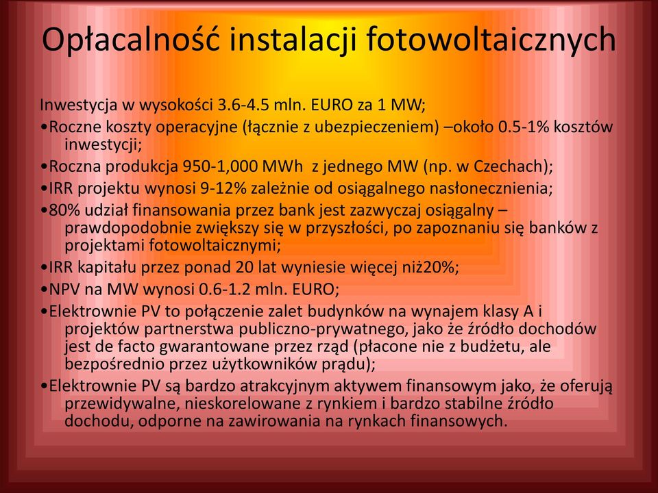 w Czechach); IRR projektu wynosi 9-12% zależnie od osiągalnego nasłonecznienia; 80% udział finansowania przez bank jest zazwyczaj osiągalny prawdopodobnie zwiększy się w przyszłości, po zapoznaniu