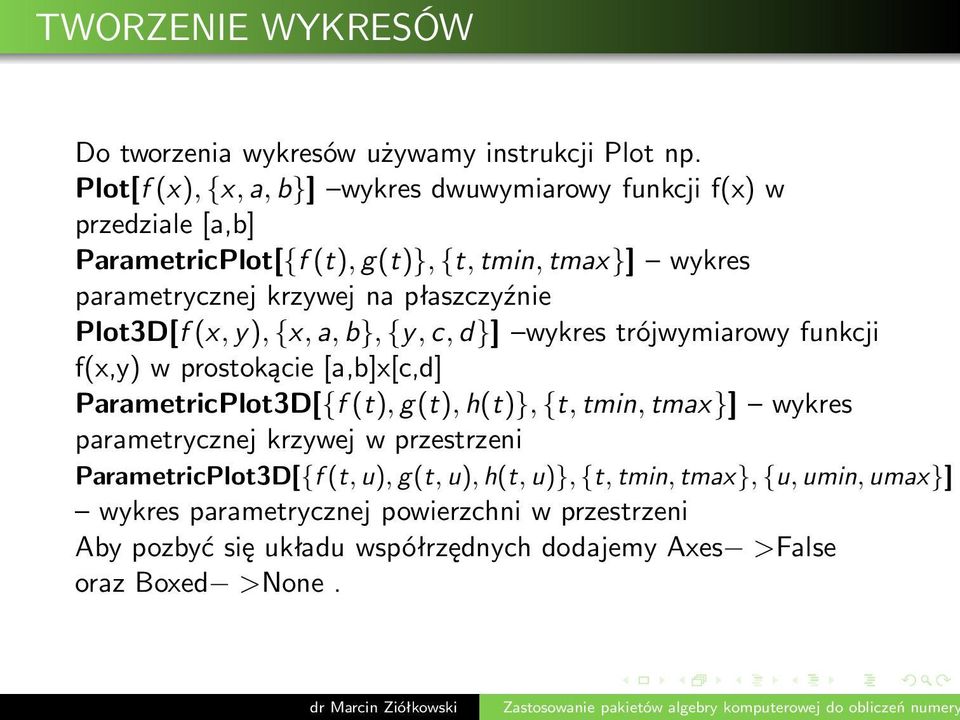płaszczyźnie Plot3D[f(x,y),{x,a,b},{y,c,d}] wykrestrójwymiarowyfunkcji f(x,y) w prostokącie[a,b]x[c,d] ParametricPlot3D[{f(t),g(t),h(t)},{t,tmin,tmax}]