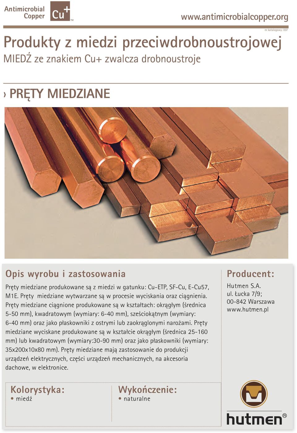 Pręty miedziane ciągnione produkowane są w kształtach: okrągłym (średnica 5-50 mm), kwadratowym (wymiary: 6-40 mm), sześciokątnym (wymiary: 6-40 mm) oraz jako płaskowniki z ostrymi lub zaokrąglonymi