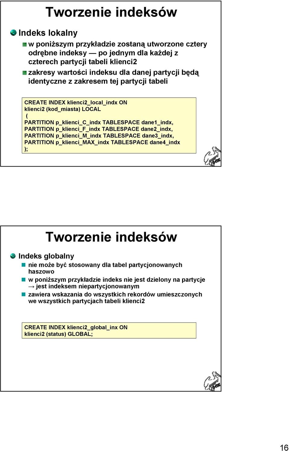 TABLESPACE dane2_indx, PARTITION p_klienci_m_indx TABLESPACE dane3_indx, PARTITION p_klienci_max_indx TABLESPACE dane4_indx ); Tworzenie indeksów Indeks globalny nie może być stosowany dla tabel