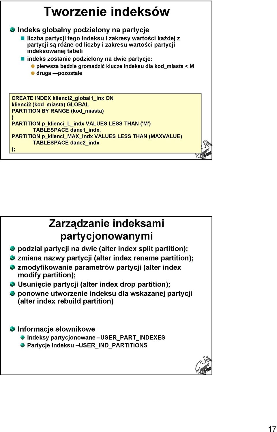 (kod_miasta) ( PARTITION p_klienci_l_indx VALUES LESS THAN ('M') TABLESPACE dane1_indx, PARTITION p_klienci_max_indx VALUES LESS THAN (MAXVALUE) TABLESPACE dane2_indx ); Zarządzanie indeksami