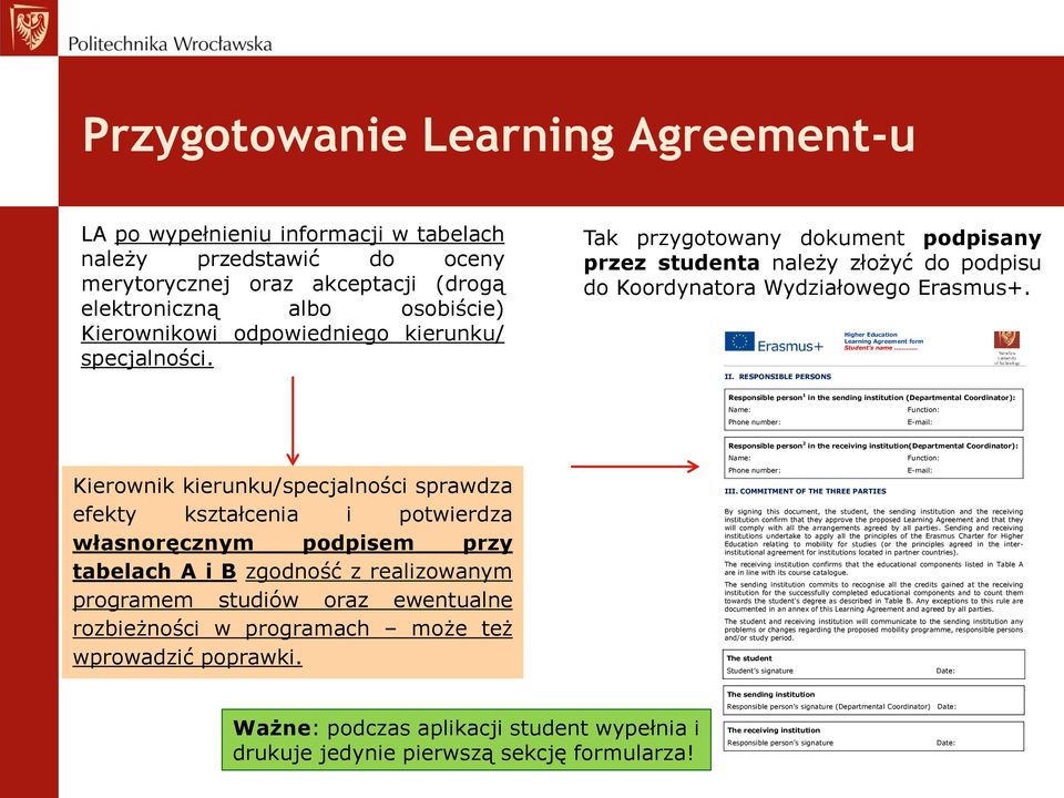 RESPONSIBLE PERSONS Higher Education Learning Agreement form Student s name Responsible person 1 in the sending institution (Departmental Coordinator): Name: Function: Phone number: E-mail: Kierownik