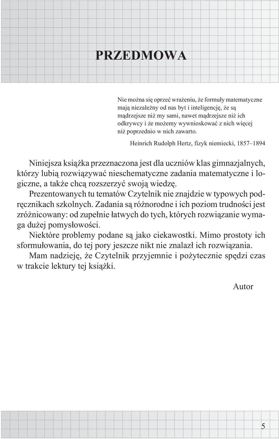 Heinrich Rudolph Hertz, fizyk niemiecki, 1857 1894 Niniejsza ksi¹ ka przeznaczona jest dla uczniów klas gimnazjalnych, którzy lubi¹ rozwi¹zywaæ nieschematyczne zadania matematyczne i logiczne, a tak