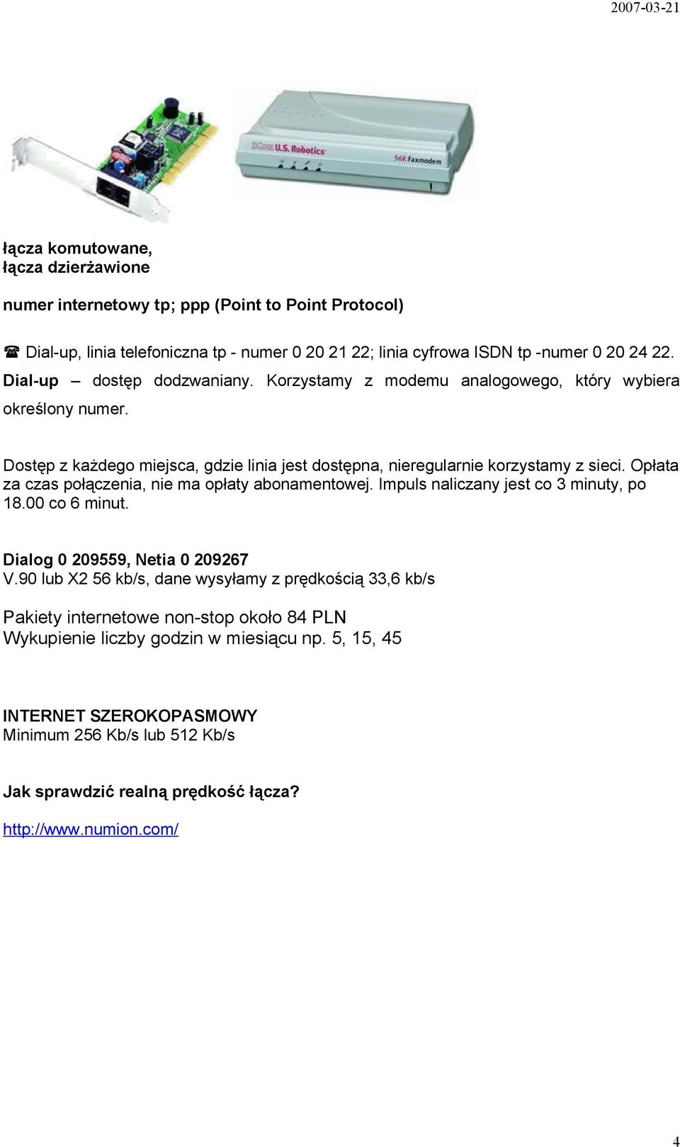 Opłata za czas połączenia, nie ma opłaty abonamentowej. Impuls naliczany jest co 3 minuty, po 18.00 co 6 minut. Dialog 0 209559, Netia 0 209267 V.