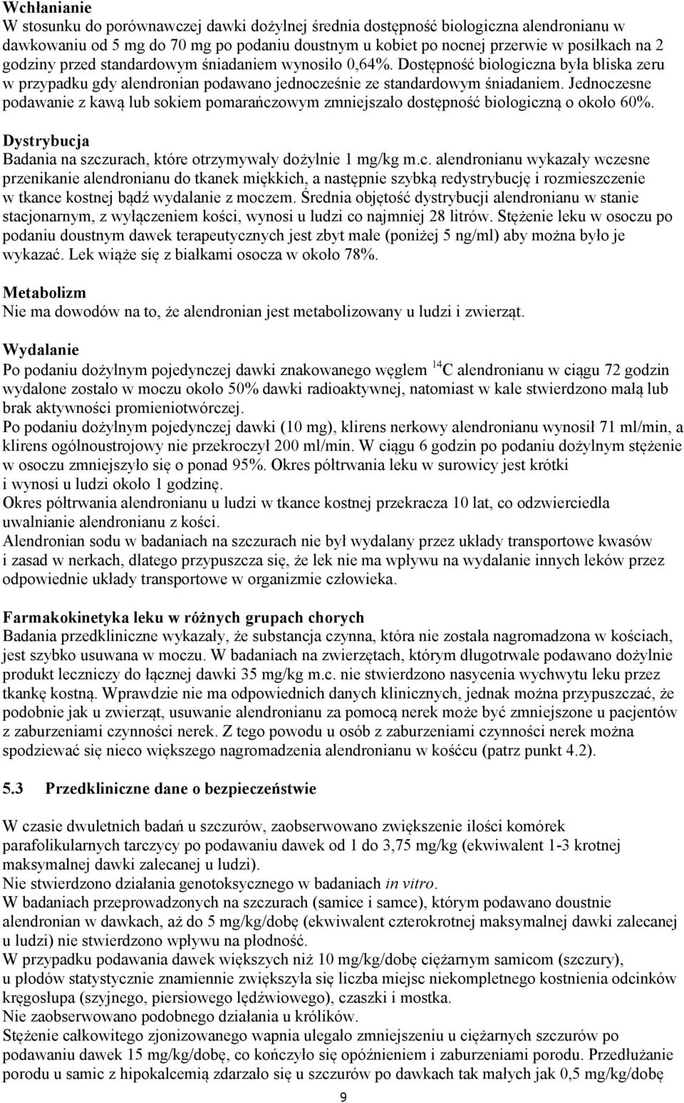 Jednoczesne podawanie z kawą lub sokiem pomarańczowym zmniejszało dostępność biologiczną o około 60%. Dystrybucja Badania na szczurach, które otrzymywały dożylnie 1 mg/kg m.c. alendronianu wykazały wczesne przenikanie alendronianu do tkanek miękkich, a następnie szybką redystrybucję i rozmieszczenie w tkance kostnej bądź wydalanie z moczem.