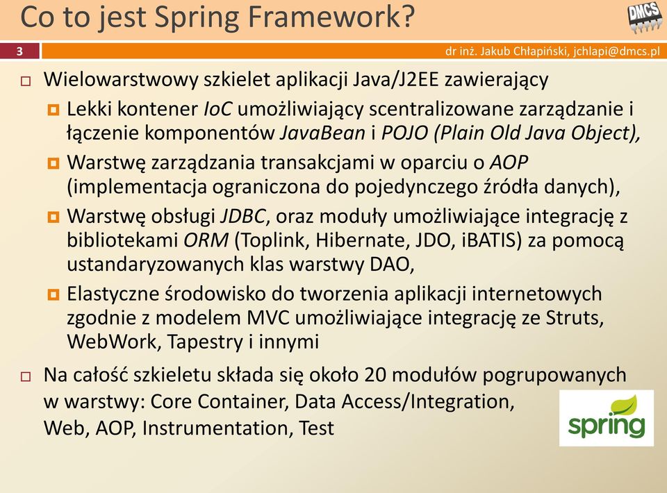 zarządzania transakcjami w oparciu o AOP (implementacja ograniczona do pojedynczego źródła danych), Warstwę obsługi JDBC, oraz moduły umożliwiające integrację z bibliotekami ORM (Toplink,