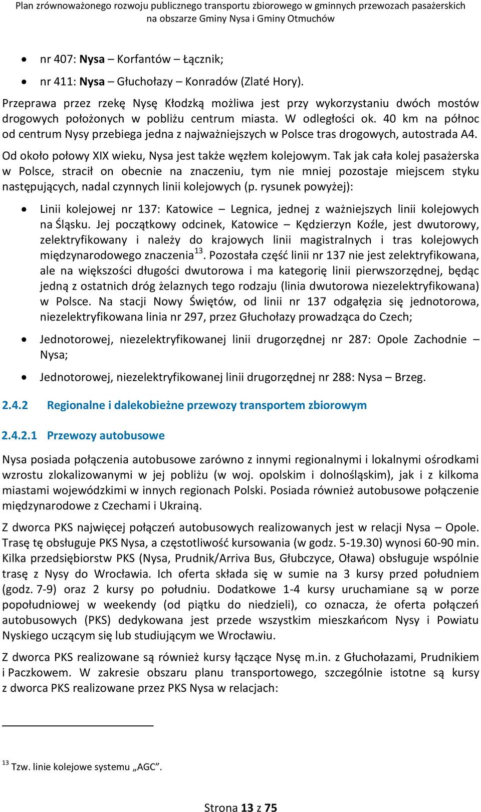 40 km na północ od centrum Nysy przebiega jedna z najważniejszych w Polsce tras drogowych, autostrada A4. Od około połowy XIX wieku, Nysa jest także węzłem kolejowym.