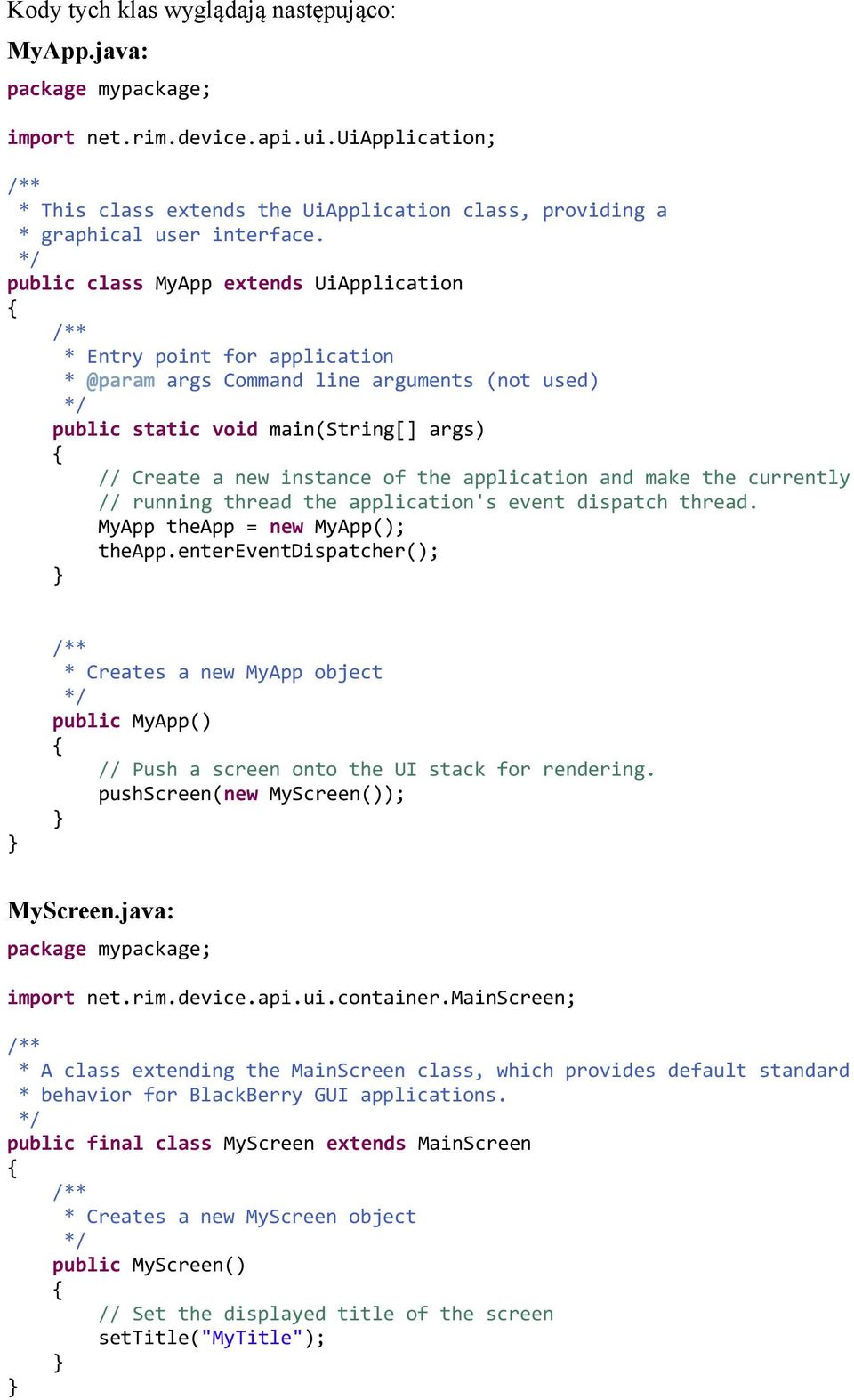 */ public class MyApp extends UiApplication { /** * Entry point for application * @param args Command line arguments (not used) */ public static void main(string[] args) { // Create a new instance of