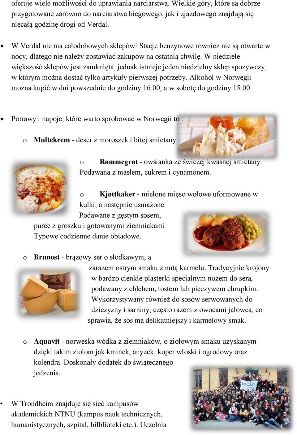 W niedziele większość sklepów jest zamknięta, jednak istnieje jeden niedzielny sklep spożywczy, w którym można dostać tylko artykuły pierwszej potrzeby.