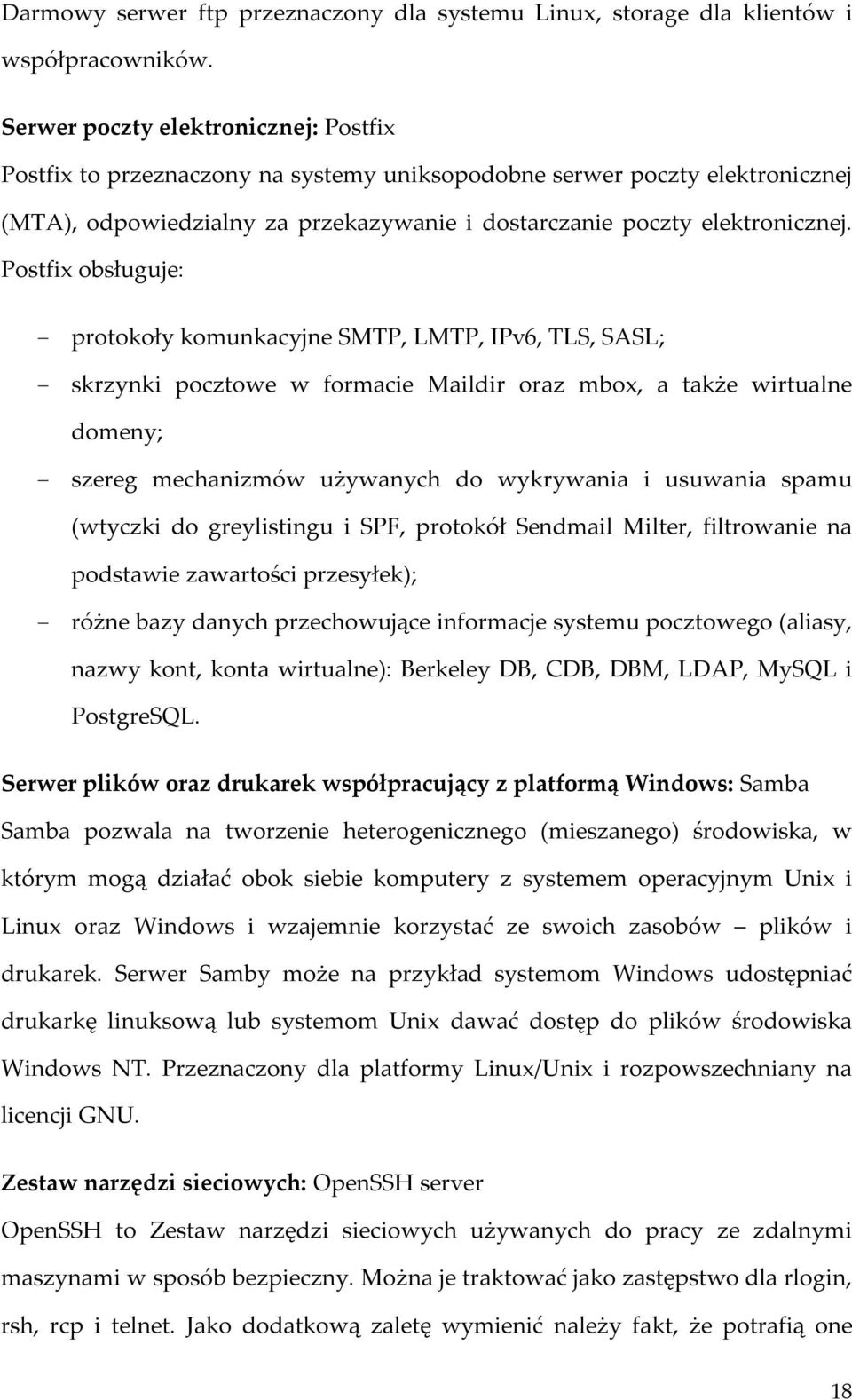 Postfix obsługuje: - protokoły komunkacyjne SMTP, LMTP, IPv6, TLS, SASL; - skrzynki pocztowe w formacie Maildir oraz mbox, a także wirtualne domeny; - szereg mechanizmów używanych do wykrywania i