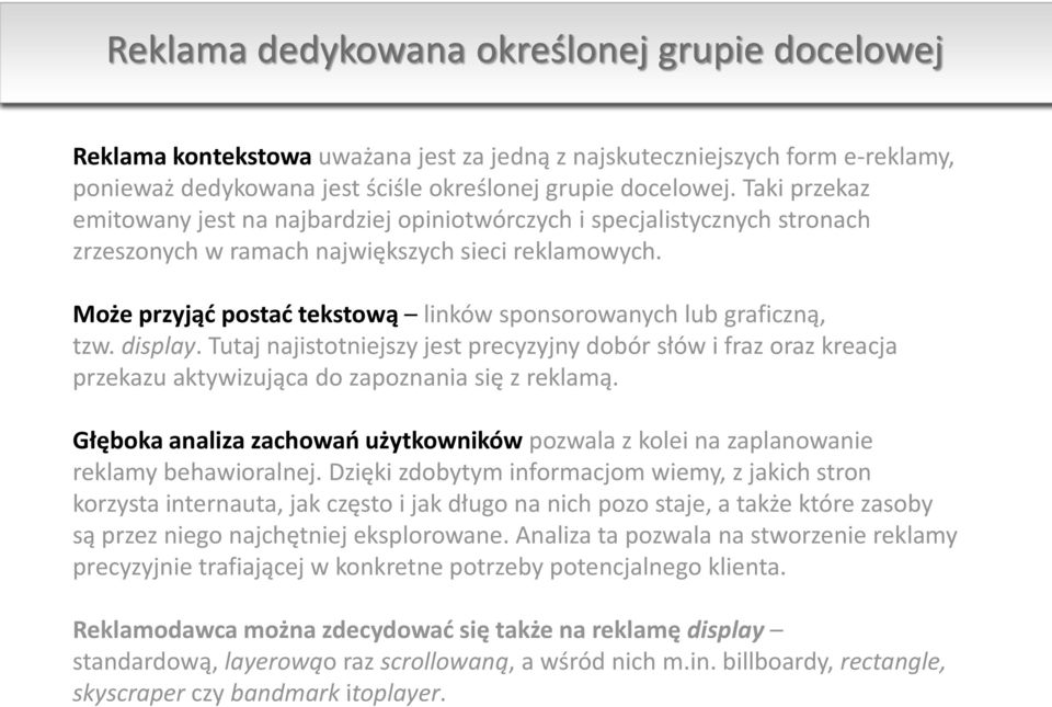 Może przyjąć postać tekstową linków sponsorowanych lub graficzną, tzw. display. Tutaj najistotniejszy jest precyzyjny dobór słów i fraz oraz kreacja przekazu aktywizująca do zapoznania się z reklamą.