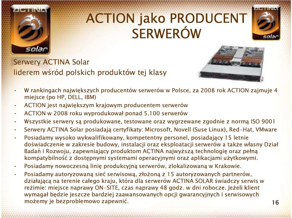 100 serwerów Wszystkie serwery są produkowane, testowane oraz wygrzewane zgodnie z normą ISO 9001 Serwery ACTINA Solar posiadają certyfikaty: Microsoft, Novell (Suse Linux), Red-Hat, VMware Posiadamy