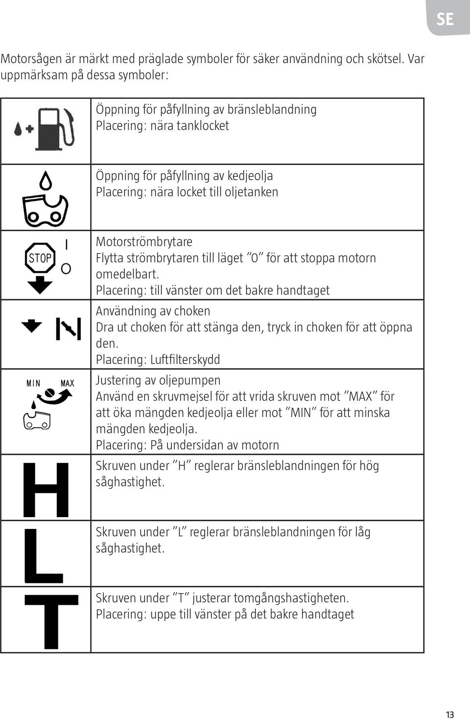 Flytta strömbrytaren till läget 0 för att stoppa motorn omedelbart.