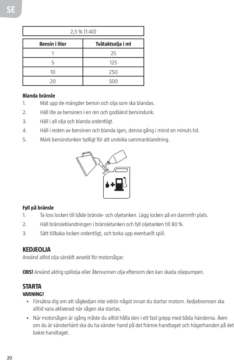 Fyll på bränsle 1. Ta loss locken till både bränsle- och oljetanken. Lägg locken på en dammfri plats. 2. Häll bränsleblandningen i bränsletanken och fyll oljetanken till 80 %. 3.