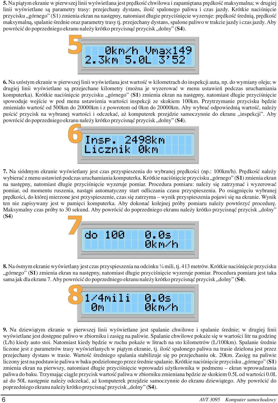 Krótkie naciśnięcie przycisku górnego (S1) zmienia ekran na następny, natomiast długie przyciśnięcie wyzeruje: prędkość średnią, prędkość maksymalną, spalanie średnie oraz parametry trasy tj.