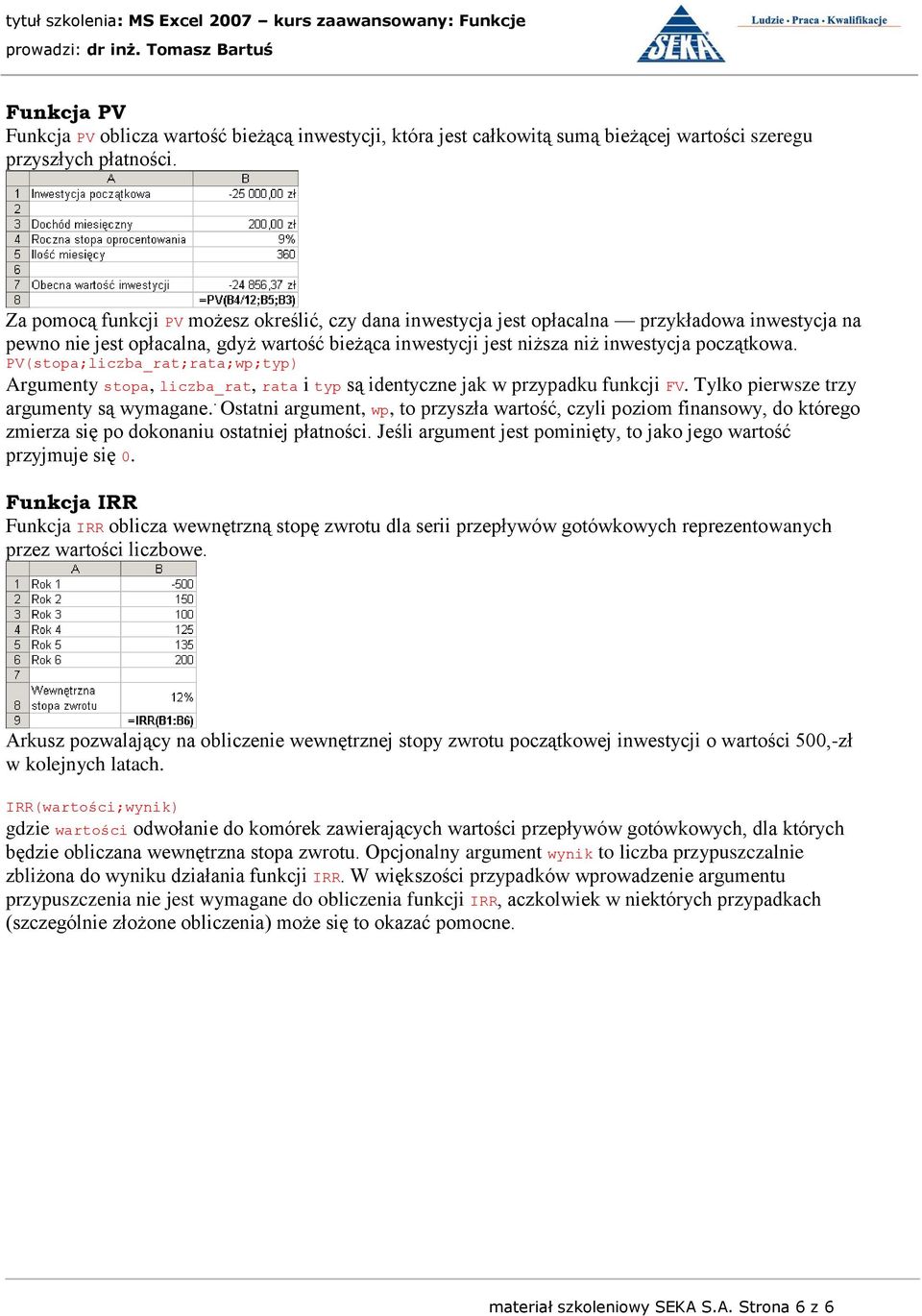 PV(stopa;liczba_rat;rata;wp;typ) Argumenty stopa, liczba_rat, rata i typ są identyczne jak w przypadku funkcji FV. Tylko pierwsze trzy argumenty są wymagane.