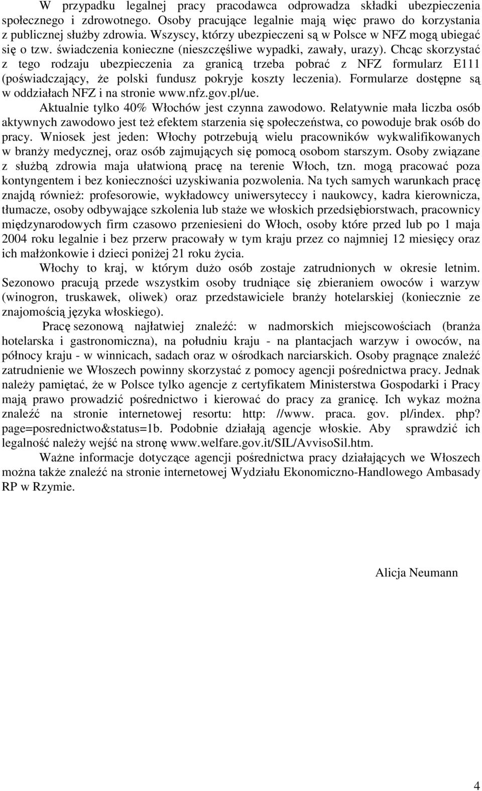 Chcąc skorzystać z tego rodzaju ubezpieczenia za granicą trzeba pobrać z NFZ formularz E111 (poświadczający, Ŝe polski fundusz pokryje koszty leczenia).