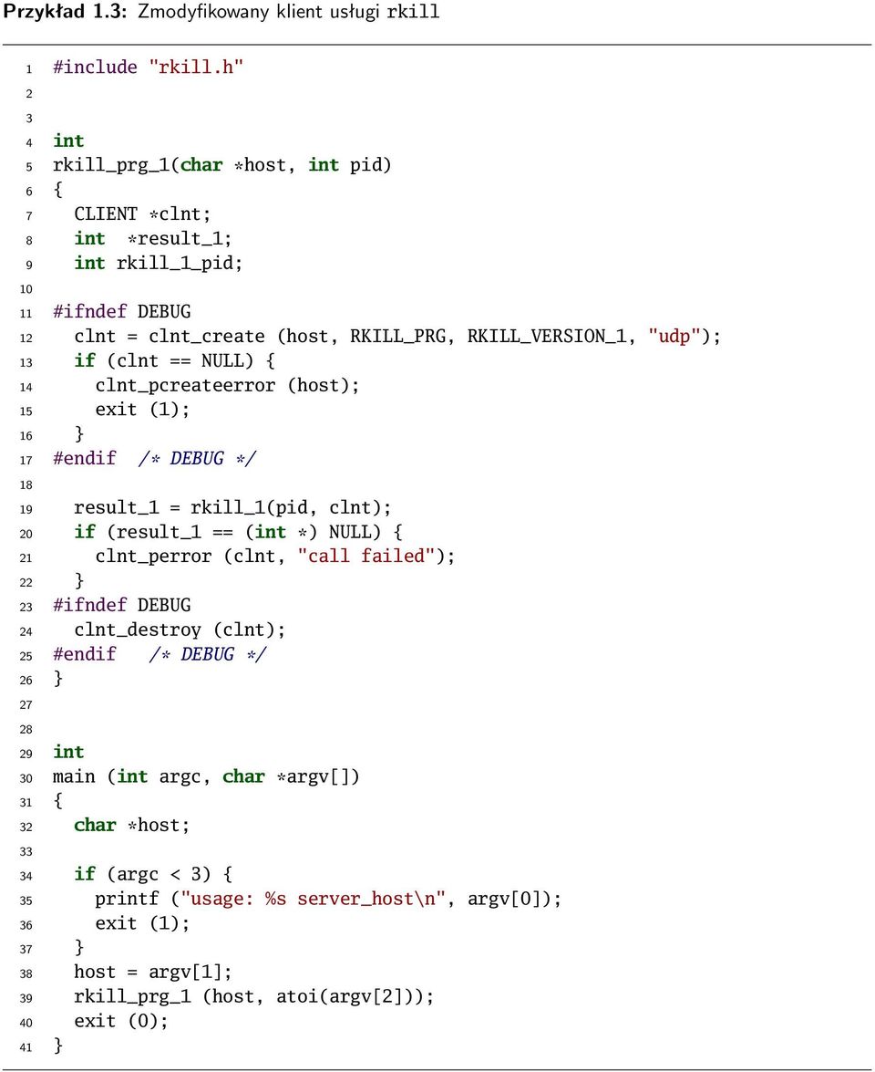 13 if (clnt == NULL) { 14 clnt_pcreateerror (host); 15 exit (1); 16 } 17 #endif /* DEBUG */ 18 19 result_1 = rkill_1(pid, clnt); 20 if (result_1 == (int *) NULL) { 21 clnt_perror (clnt,