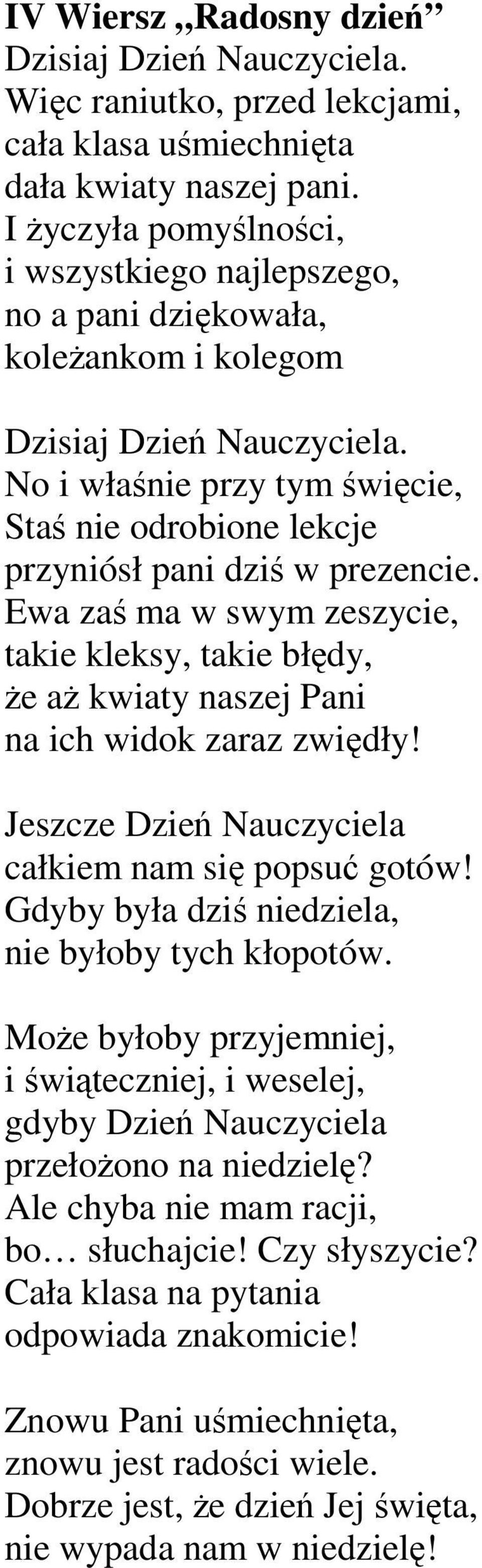 No i właśnie przy tym święcie, Staś nie odrobione lekcje przyniósł pani dziś w prezencie. Ewa zaś ma w swym zeszycie, takie kleksy, takie błędy, Ŝe aŝ kwiaty naszej Pani na ich widok zaraz zwiędły!