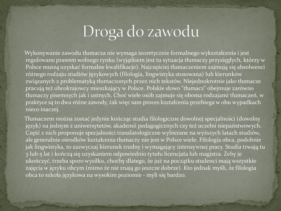 Najczęściej tłumaczeniem zajmują się absolwenci różnego rodzaju studiów językowych (filologia, lingwistyka stosowana) lub kierunków związanych z problematyką tłumaczonych przez nich tekstów.