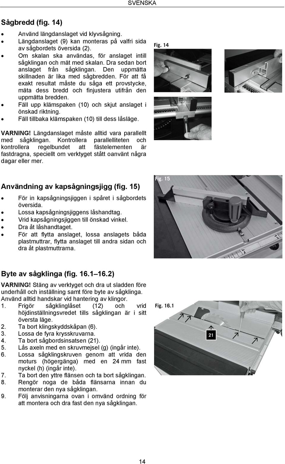 För att få exakt resultat måste du såga ett provstycke, mäta dess bredd och finjustera utifrån den uppmätta bredden. Fäll upp klämspaken (10) och skjut anslaget i önskad riktning.