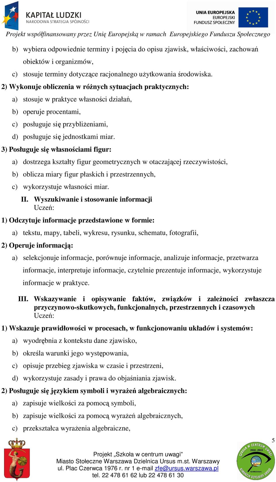 3) Posługuje się własnościami figur: a) dostrzega kształty figur geometrycznych w otaczającej rzeczywistości, b) oblicza miary figur płaskich i przestrzennych, c) wykorzystuje własności miar. II.