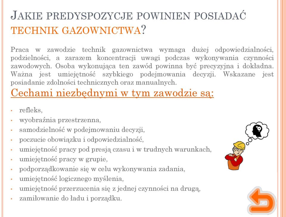 Osoba wykonująca ten zawód powinna być precyzyjna i dokładna. Ważna jest umiejętność szybkiego podejmowania decyzji. Wskazane jest posiadanie zdolności technicznych oraz manualnych.