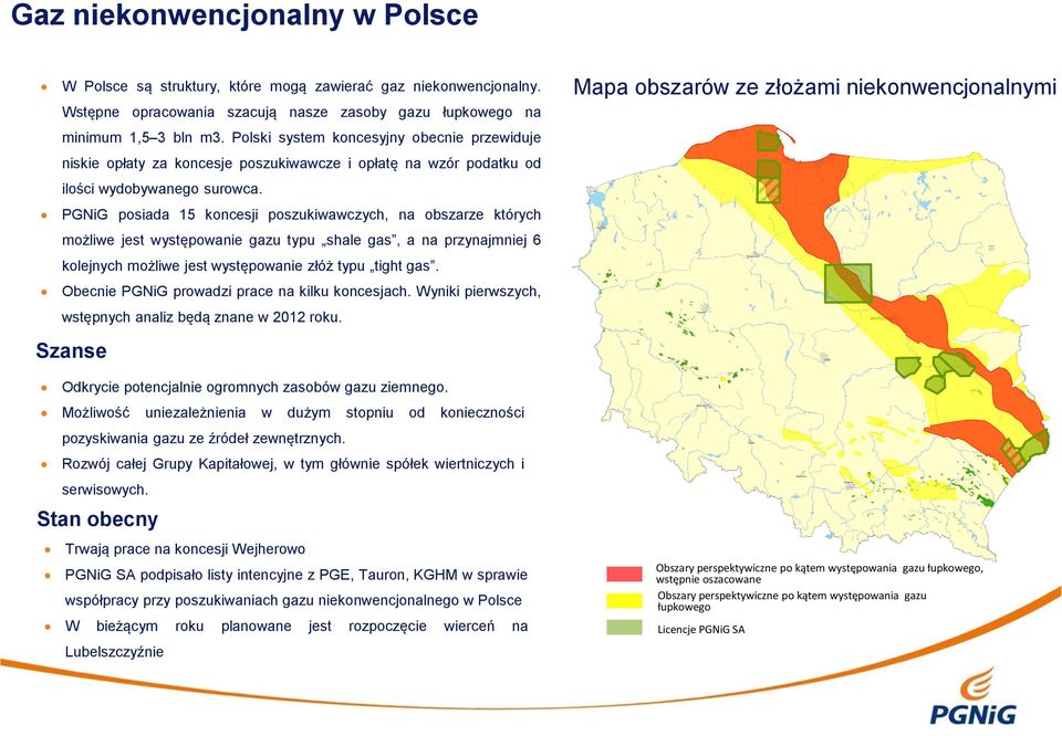 PGNiG posiada 15 koncesji poszukiwawczych, na obszarze których możliwe jest występowanie gazu typu shale gas, a na przynajmniej 6 kolejnych możliwe jest występowanie złóż typu tight gas.