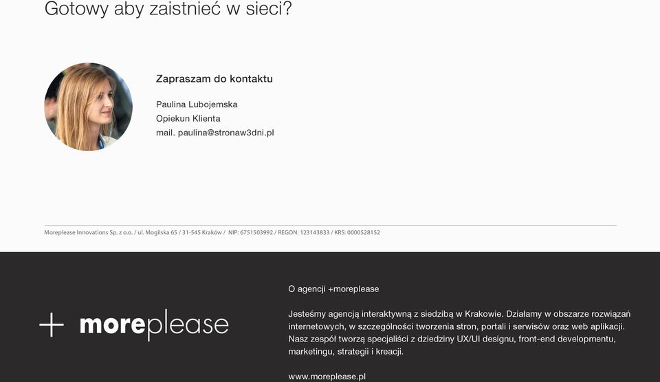 Mogilska 65 / 31-545 Kraków / NIP: 6751503992 / REGON: 123143833 / KRS: 0000528152 O agencji +moreplease Jesteśmy agencją interaktywną z