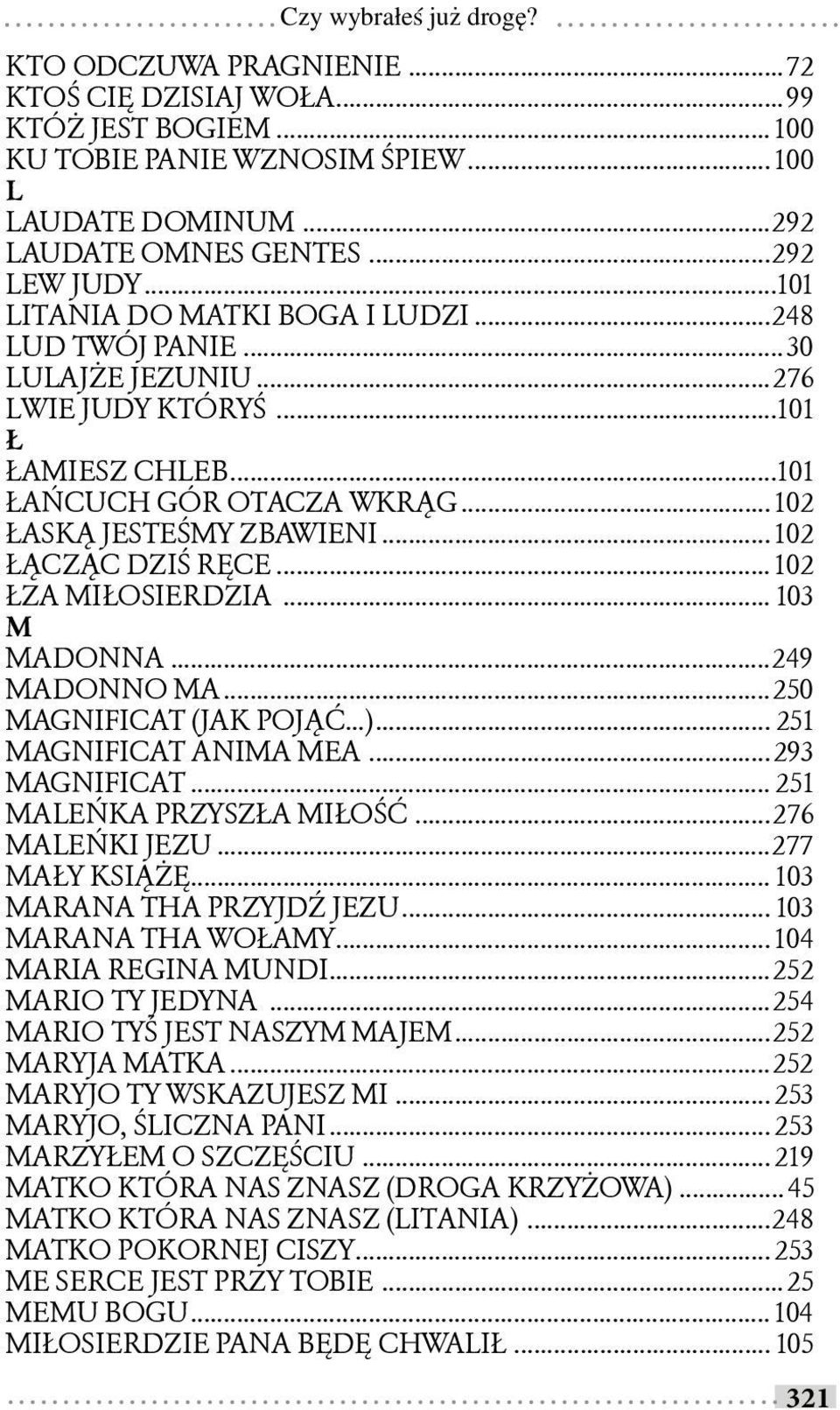 .. 102 ŁĄCZĄC DZIŚ RĘCE... 102 ŁZA MIŁOSIERDZIA... 103 M MADONNA...249 MADONNO MA...250 MAGNIFICAT (JAK POJĄĆ...)... 251 MAGNIFICAT ANIMA MEA...293 MAGNIFICAT... 251 MALEŃKA PRZYSZŁA MIŁOŚĆ.