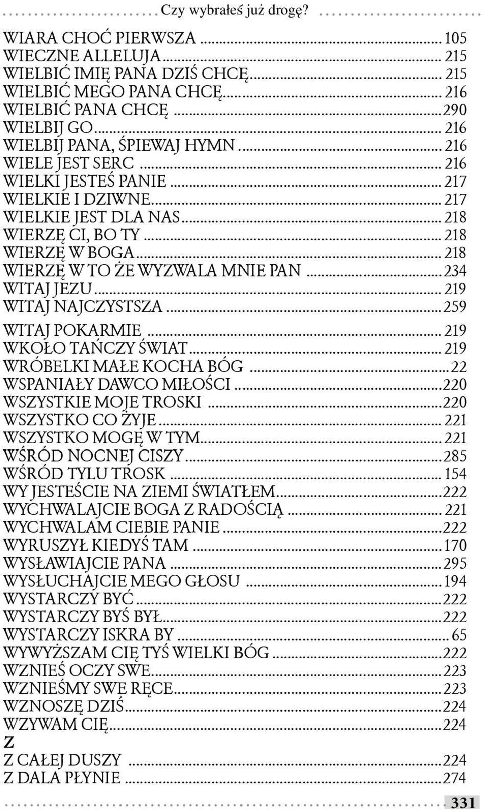 ..234 WITAJ JEZU... 219 WITAJ NAJCZYSTSZA...259 WITAJ POKARMIE... 219 WKOŁO TAŃCZY ŚWIAT... 219 WRÓBELKI MAŁE KOCHA BÓG...22 WSPANIAŁY DAWCO MIŁOŚCI...220 WSZYSTKIE MOJE TROSKI...220 WSZYSTKO CO ŻYJE.