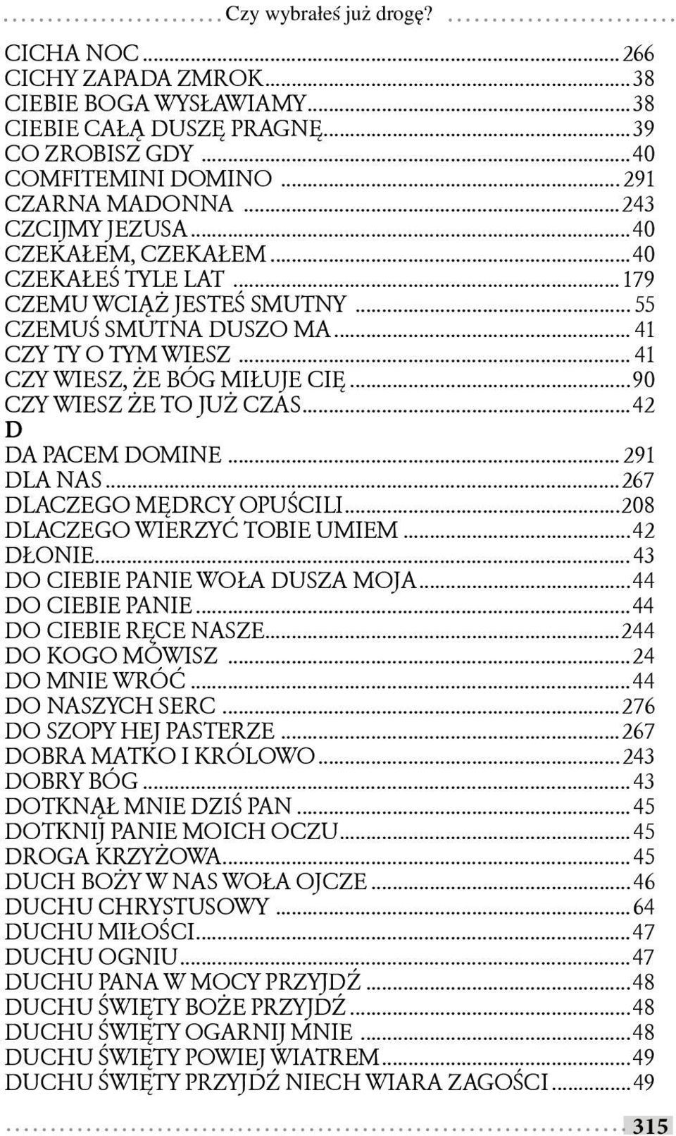 ..42 D DA PACEM DOMINE... 291 DLA NAS...267 DLACZEGO MĘDRCY OPUŚCILI...208 DLACZEGO WIERZYĆ TOBIE UMIEM...42 DŁONIE... 43 DO CIEBIE PANIE WOŁA DUSZA MOJA...44 DO CIEBIE PANIE...44 DO CIEBIE RĘCE NASZE.