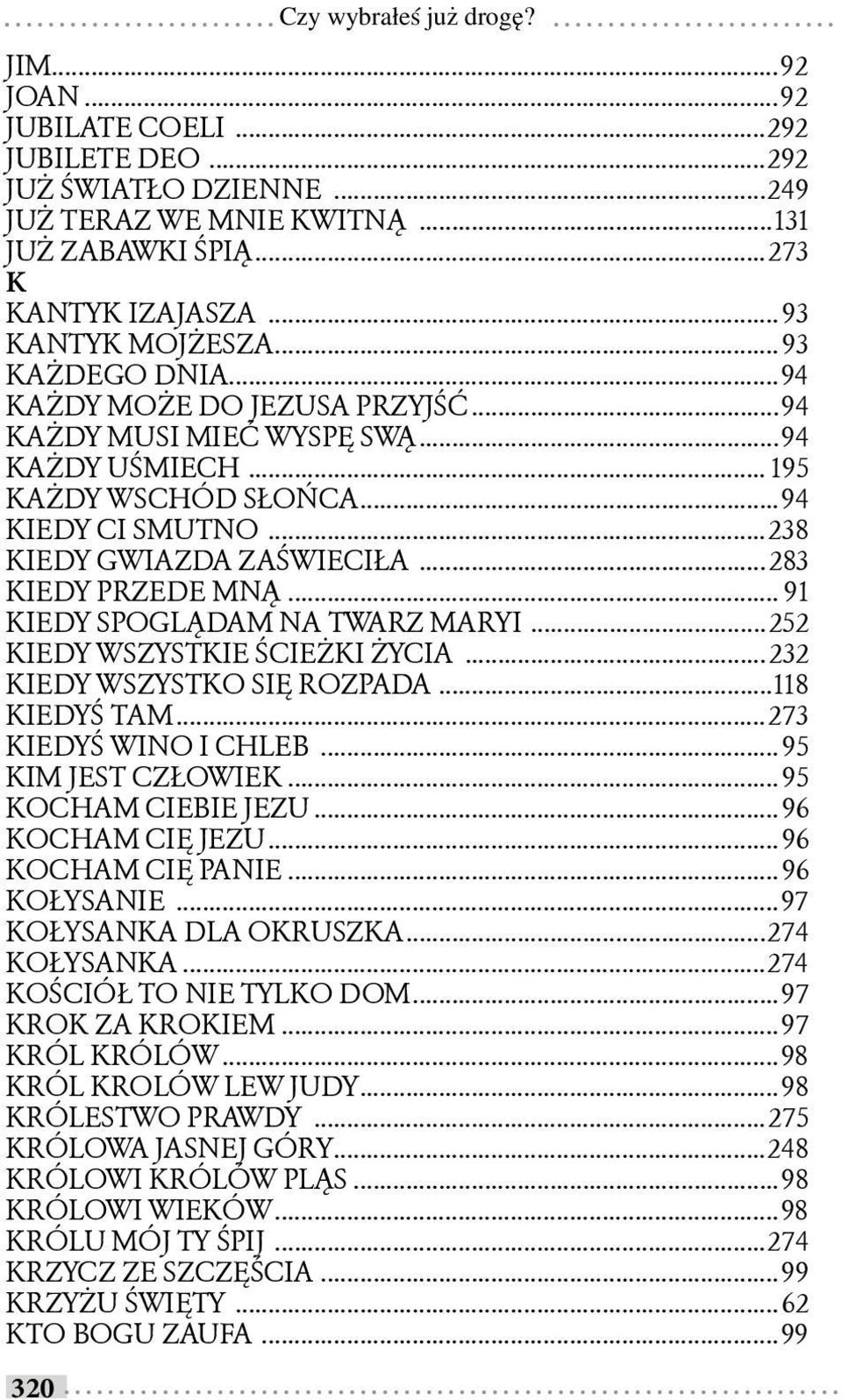 ..238 KIEDY GWIAZDA ZAŚWIECIŁA...283 KIEDY PRZEDE MNĄ... 91 KIEDY SPOGLĄDAM NA TWARZ MARYI...252 KIEDY WSZYSTKIE ŚCIEŻKI ŻYCIA...232 KIEDY WSZYSTKO SIĘ ROZPADA...118 KIEDYŚ TAM.