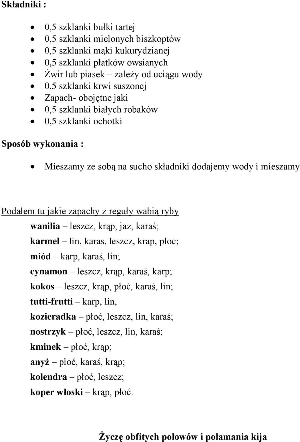 lin, karas, leszcz, krap, ploc; miód karp, karaś, lin; cynamon leszcz, krąp, karaś, karp; kokos leszcz, krąp, płoć, karaś, lin; tutti-frutti karp, lin, kozieradka płoć,