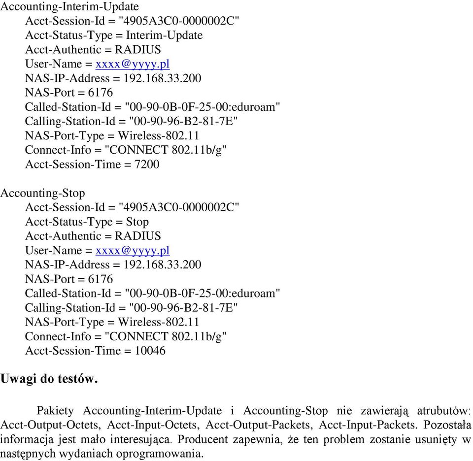 11b/g" Acct-Session-Time = 7200 Accounting-Stop Acct-Session-Id = "4905A3C0-0000002C" Acct-Status-Type = Stop Acct-Authentic = RADIUS User-Name = xxxx@yyyy.pl NAS-IP-Address = 192.168.33.