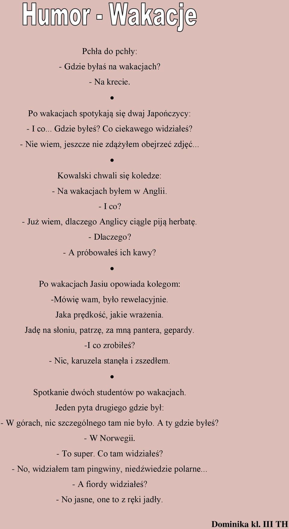 Po wakacjach Jasiu opowiada kolegom: -Mówię wam, było rewelacyjnie. Jaka prędkość, jakie wrażenia. Jadę na słoniu, patrzę, za mną pantera, gepardy. -I co zrobiłeś? - Nic, karuzela stanęła i zszedłem.