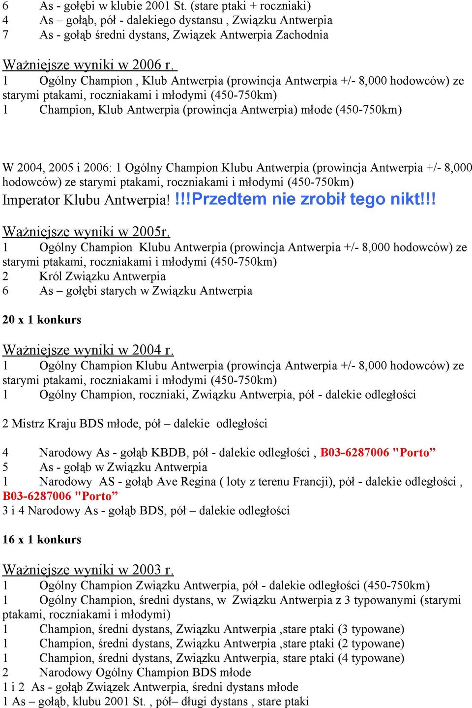 2004, 2005 i 2006: 1 Ogólny Champion Klubu Antwerpia (prowincja Antwerpia +/- 8,000 hodowców) ze starymi ptakami, roczniakami i młodymi (450-750km) Imperator Klubu Antwerpia!