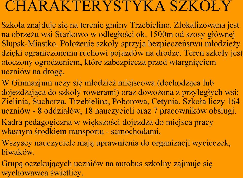 W Gimnazjum uczy się młodzież miejscowa (dochodząca lub dojeżdżająca do szkoły rowerami) oraz dowożona z przyległych wsi: Zielinia, Suchorza, Trzebielina, Poborowa, Cetynia.