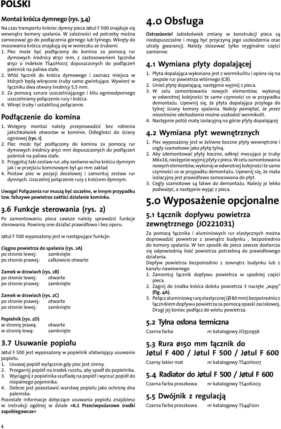 Piec może być podłączony do komina za pomocą rur dymowych średnicy ø150 mm, z zastosowaniem łącznika ø150 o indeksie TS40H007, dopuszczonych do podłączeń palenisk na paliwa stałe. 2.