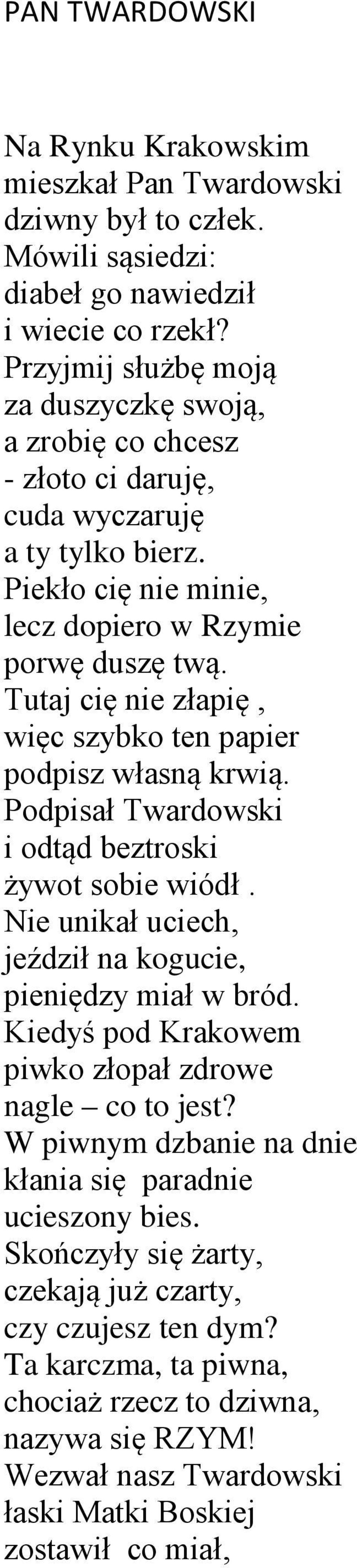 Tutaj cię nie złapię, więc szybko ten papier podpisz własną krwią. Podpisał Twardowski i odtąd beztroski żywot sobie wiódł. Nie unikał uciech, jeździł na kogucie, pieniędzy miał w bród.