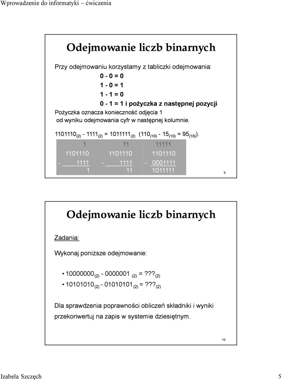 1 1101110-1111 1 11 1101110-1111 11 11111 1101110-0001111 1011111 9 Odejmowanie liczb binarnych Zadania: Wykonaj poniż sze odejmowanie: 10000000 (2) - 0000001