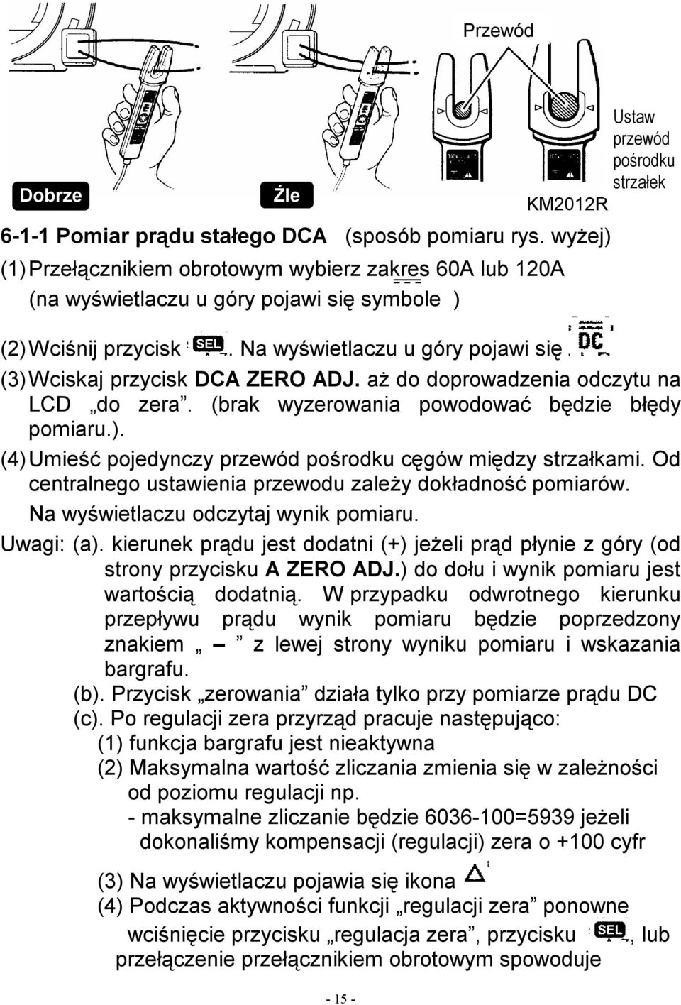 Na wyświetlaczu u góry pojawi się Ustaw przewód pośrodku strzałek (3) Wciskaj przycisk DCA ZERO ADJ. aż do doprowadzenia odczytu na LCD do zera. (brak wyzerowania powodować będzie błędy pomiaru.). (4) Umieść pojedynczy przewód pośrodku cęgów między strzałkami.